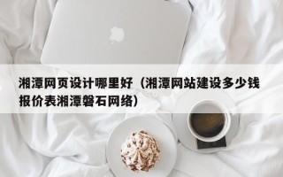 舞钢湘潭网页设计哪里好（湘潭网站建设多少钱 报价表湘潭磐石网络）