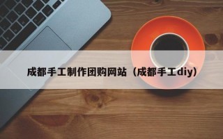 舞钢成都手工制作团购网站（成都手工diy）