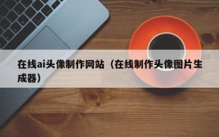 舞钢在线ai头像制作网站（在线制作头像图片生成器）