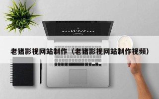 舞钢老猪影视网站制作（老猪影视网站制作视频）