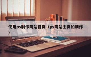 舞钢使用ps制作网站首页（ps网站主页的制作）