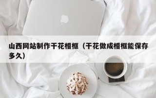 舞钢山西网站制作干花相框（干花做成相框能保存多久）